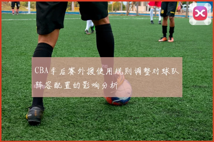 CBA季后赛外援使用规则调整对球队阵容配置的影响分析