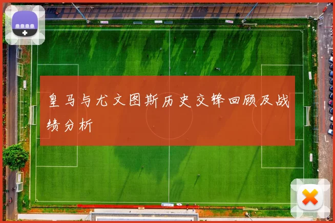 皇马与尤文图斯历史交锋回顾及战绩分析