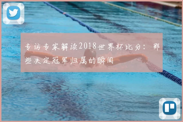 专访专家解读2018世界杯比分：那些决定冠军归属的瞬间