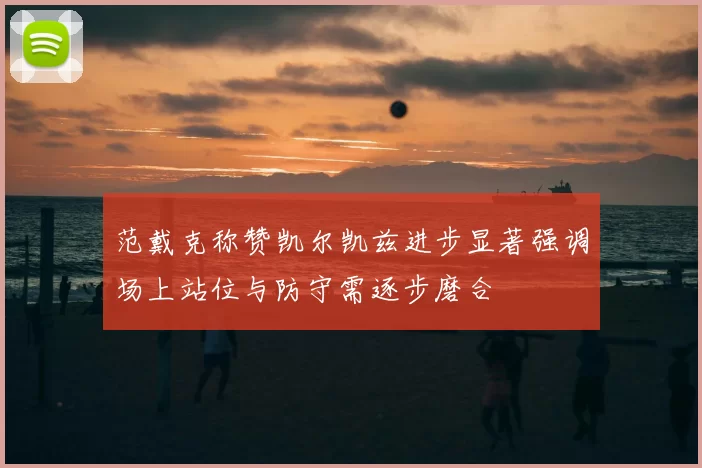 范戴克称赞凯尔凯兹进步显著强调场上站位与防守需逐步磨合