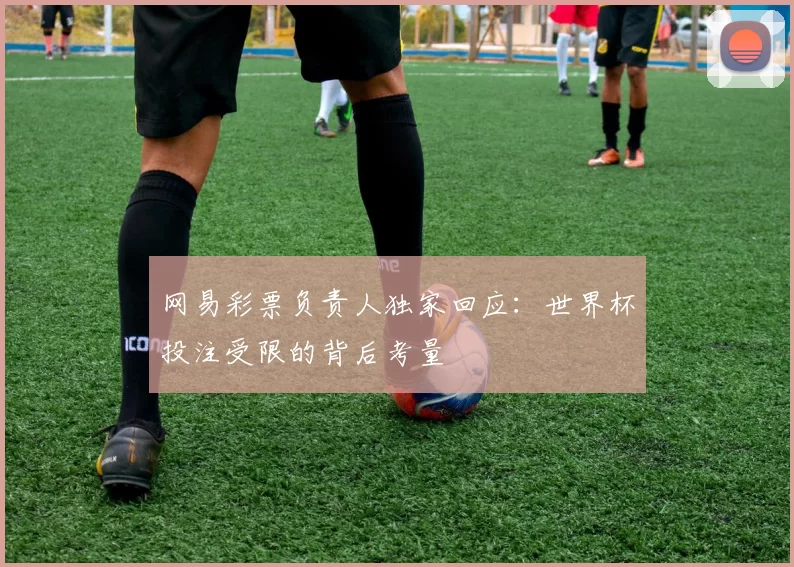 网易彩票负责人独家回应：世界杯投注受限的背后考量