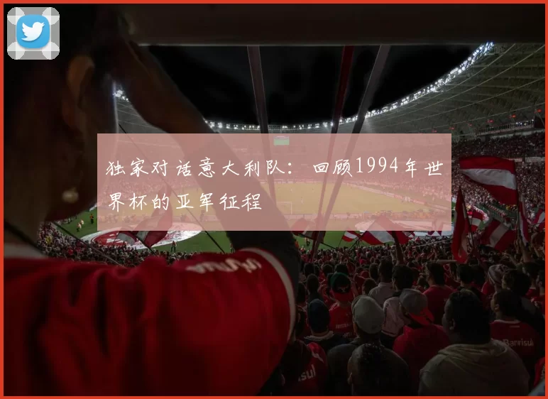 独家对话意大利队：回顾1994年世界杯的亚军征程