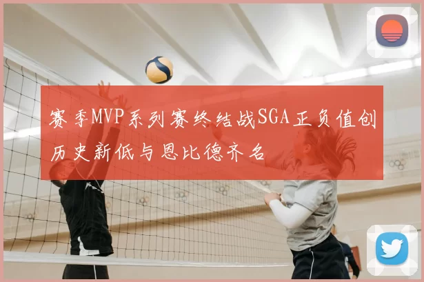 赛季MVP系列赛终结战SGA正负值创历史新低与恩比德齐名