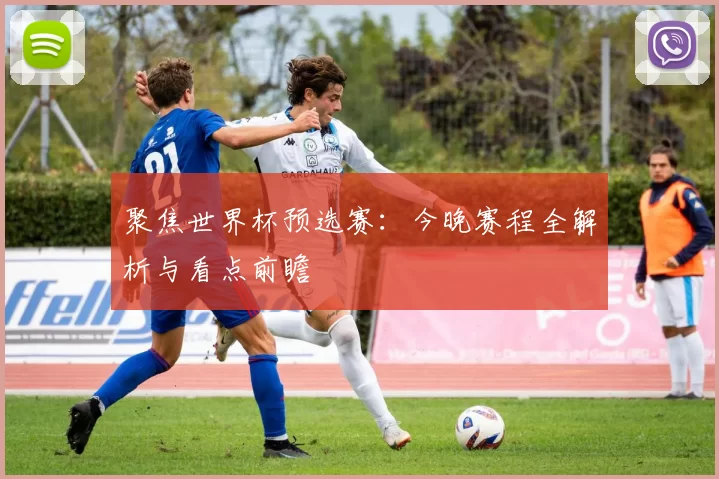 聚焦世界杯预选赛：今晚赛程全解析与看点前瞻
