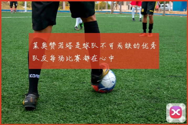 莱奥赞若塔是球队不可或缺的优秀队友每场比赛都在心中