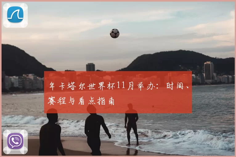 年卡塔尔世界杯11月举办：时间、赛程与看点指南