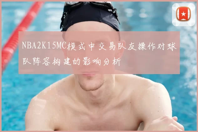 NBA2K15MC模式中交易队友操作对球队阵容构建的影响分析