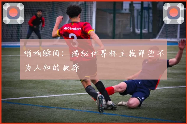 哨响瞬间：揭秘世界杯主裁那些不为人知的抉择