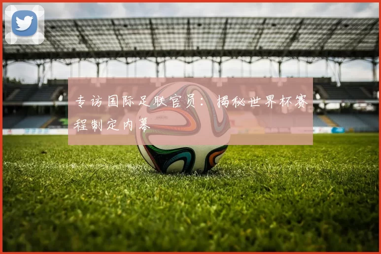 专访国际足联官员：揭秘世界杯赛程制定内幕