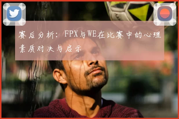 赛后分析：FPX与WE在比赛中的心理素质对决与启示
