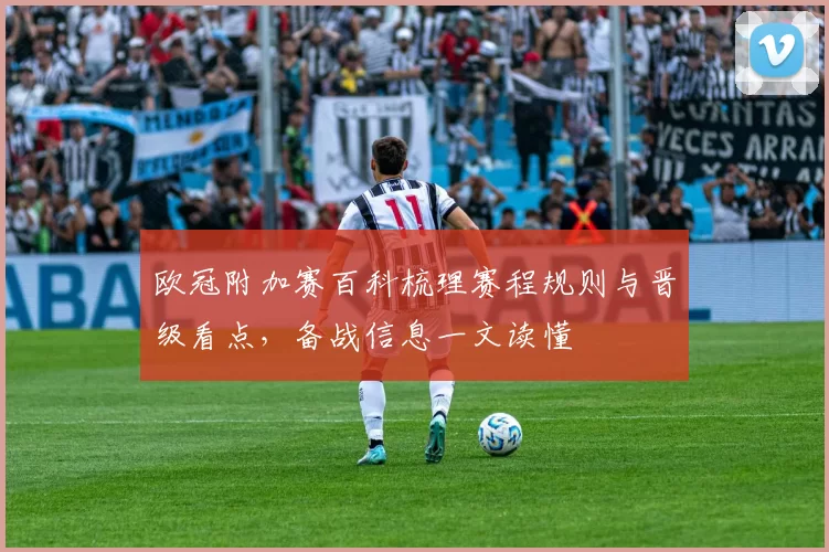 欧冠附加赛百科梳理赛程规则与晋级看点，备战信息一文读懂