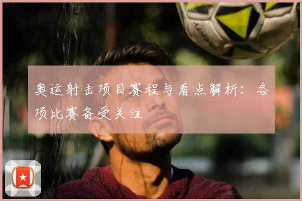 奥运射击项目赛程与看点解析：各项比赛备受关注