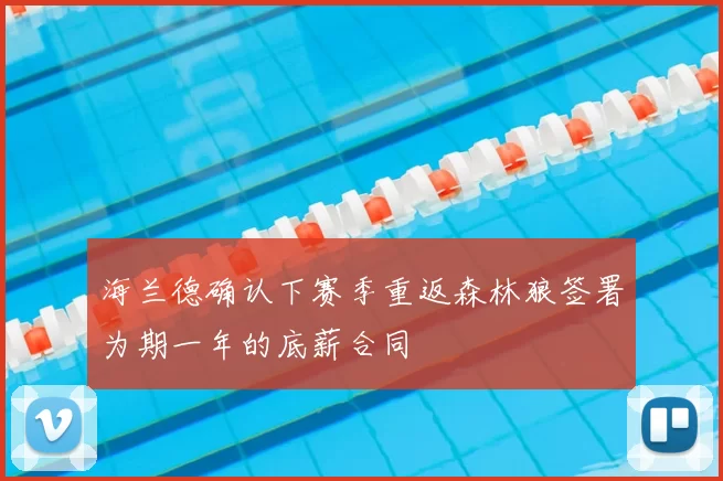 海兰德确认下赛季重返森林狼签署为期一年的底薪合同