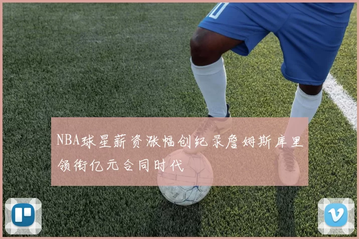 NBA球星薪资涨幅创纪录詹姆斯库里领衔亿元合同时代