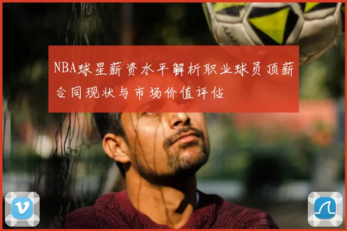 NBA球星薪资水平解析职业球员顶薪合同现状与市场价值评估