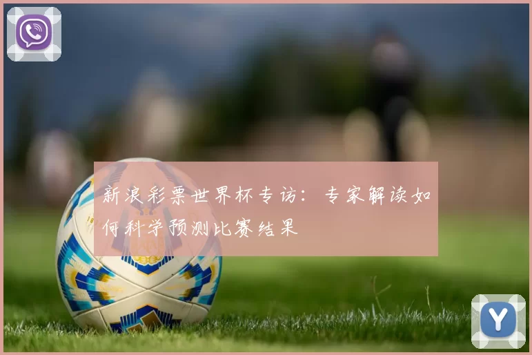 新浪彩票世界杯专访：专家解读如何科学预测比赛结果