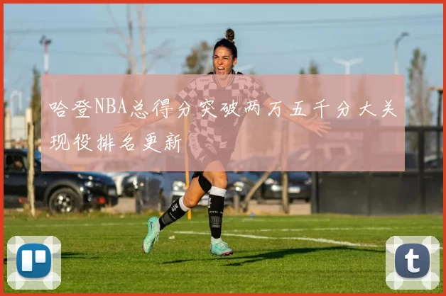 哈登NBA总得分突破两万五千分大关现役排名更新