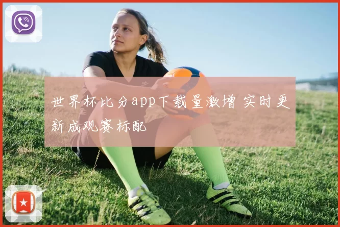 世界杯比分app下载量激增 实时更新成观赛标配