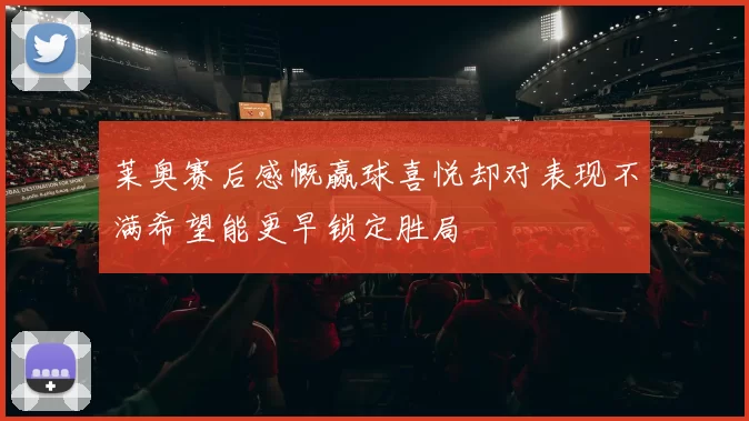 莱奥赛后感慨赢球喜悦却对表现不满希望能更早锁定胜局