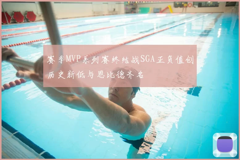 赛季MVP系列赛终结战SGA正负值创历史新低与恩比德齐名
