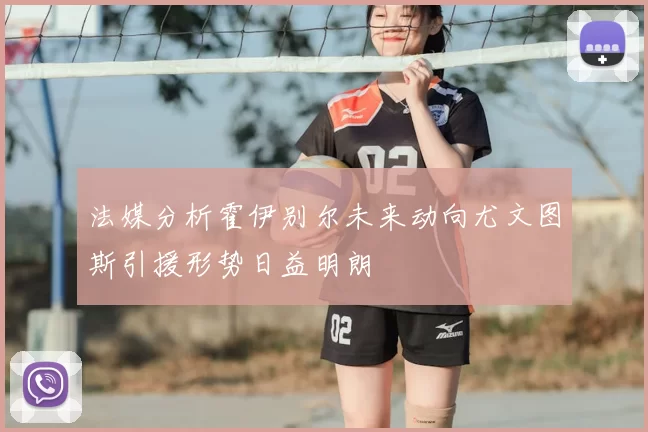 法媒分析霍伊别尔未来动向尤文图斯引援形势日益明朗