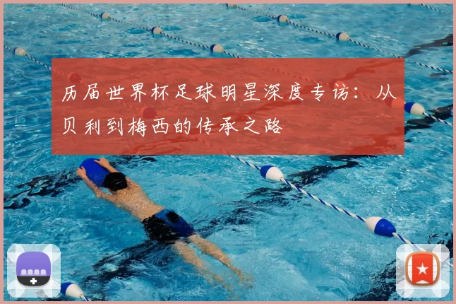 历届世界杯足球明星深度专访：从贝利到梅西的传承之路