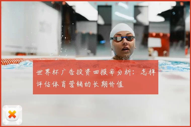 世界杯广告投资回报率分析：怎样评估体育营销的长期价值