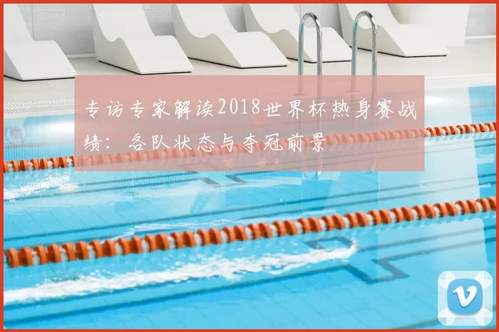 专访专家解读2018世界杯热身赛战绩：各队状态与夺冠前景