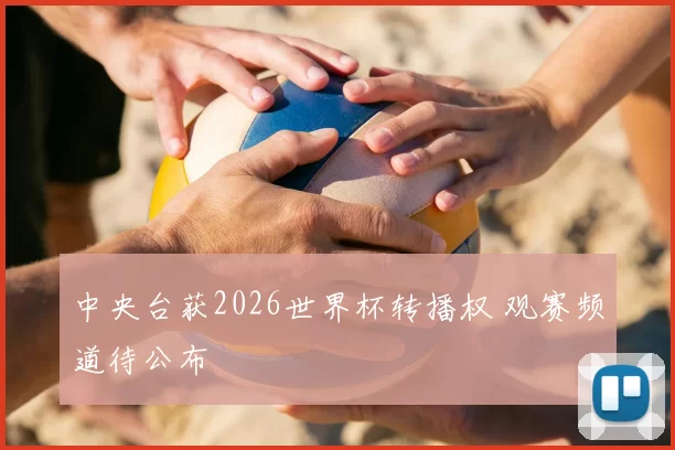 中央台获2026世界杯转播权 观赛频道待公布
