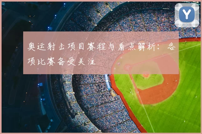 奥运射击项目赛程与看点解析：各项比赛备受关注