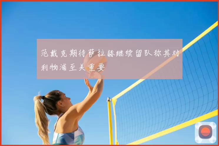 范戴克期待萨拉赫继续留队称其对利物浦至关重要