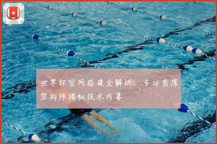 世界杯官网搭建全解析：专访首席架构师揭秘技术内幕