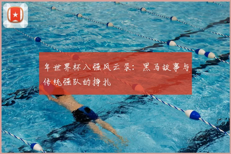 年世界杯八强风云录：黑马故事与传统强队的挣扎