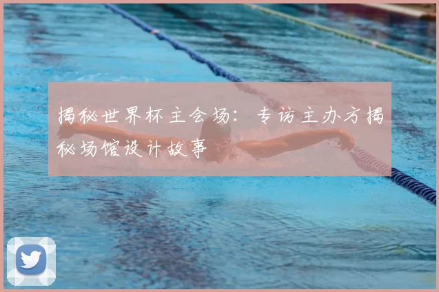 揭秘世界杯主会场：专访主办方揭秘场馆设计故事