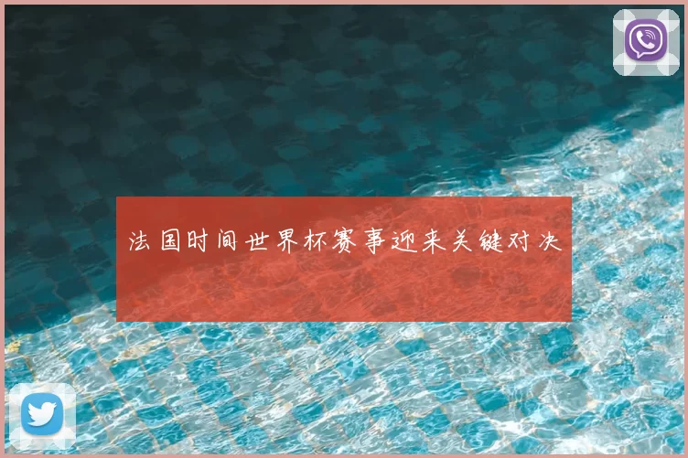 法国时间世界杯赛事迎来关键对决