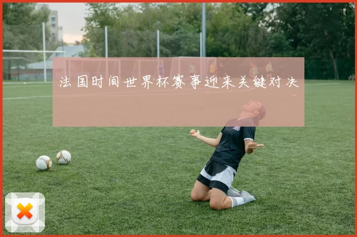 法国时间世界杯赛事迎来关键对决