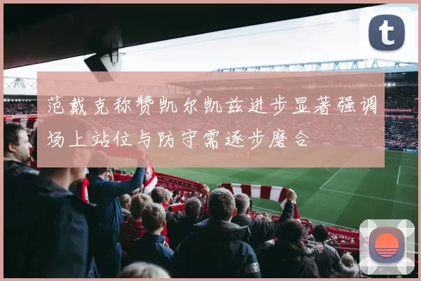 范戴克称赞凯尔凯兹进步显著强调场上站位与防守需逐步磨合
