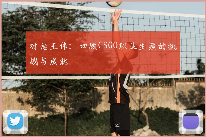 对话王伟：回顾CSGO职业生涯的挑战与成就