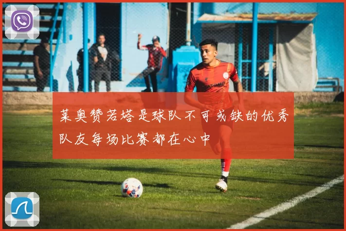 莱奥赞若塔是球队不可或缺的优秀队友每场比赛都在心中