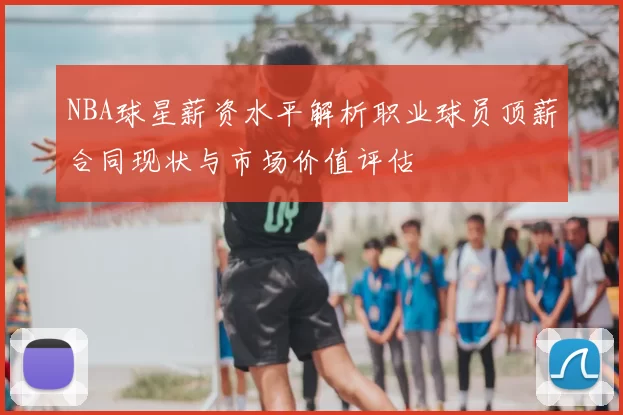 NBA球星薪资水平解析职业球员顶薪合同现状与市场价值评估
