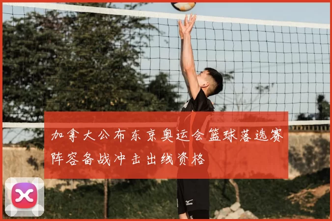 加拿大公布东京奥运会篮球落选赛阵容备战冲击出线资格