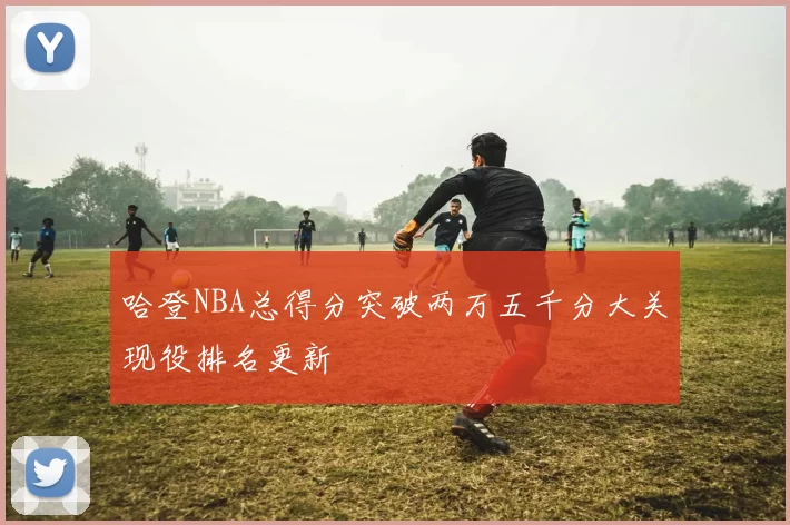哈登NBA总得分突破两万五千分大关现役排名更新
