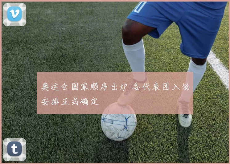 奥运会国家顺序出炉 各代表团入场安排正式确定