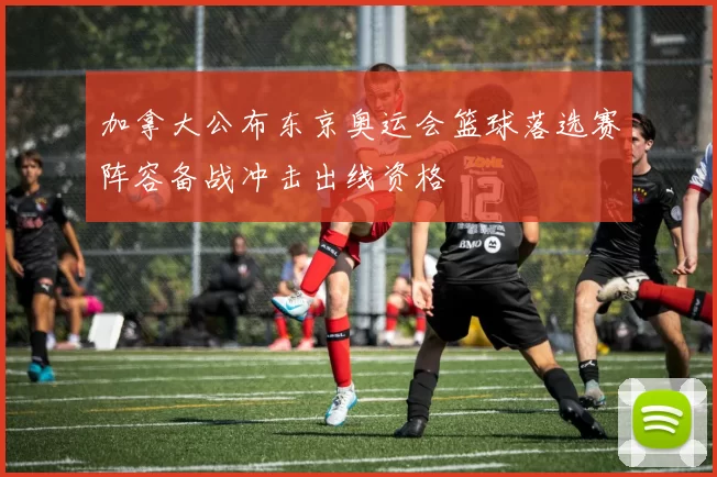 加拿大公布东京奥运会篮球落选赛阵容备战冲击出线资格
