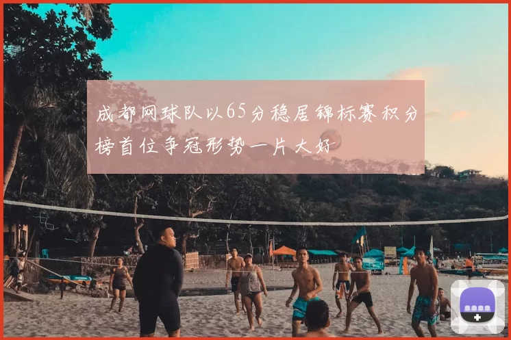 成都网球队以65分稳居锦标赛积分榜首位争冠形势一片大好
